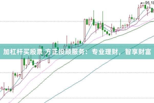 加杠杆买股票 方正投顾服务：专业理财，智享财富