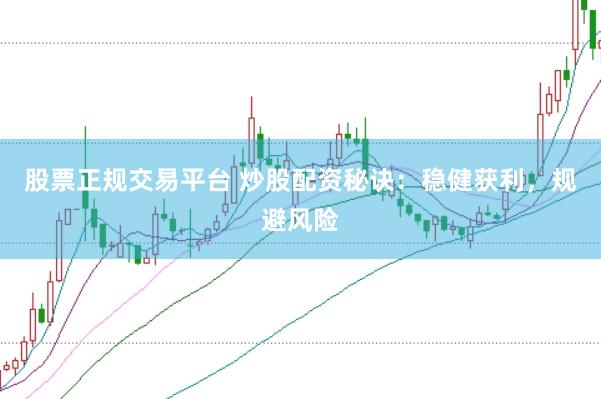 股票正规交易平台 炒股配资秘诀：稳健获利，规避风险
