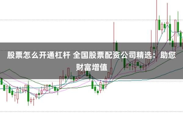 股票怎么开通杠杆 全国股票配资公司精选：助您财富增值