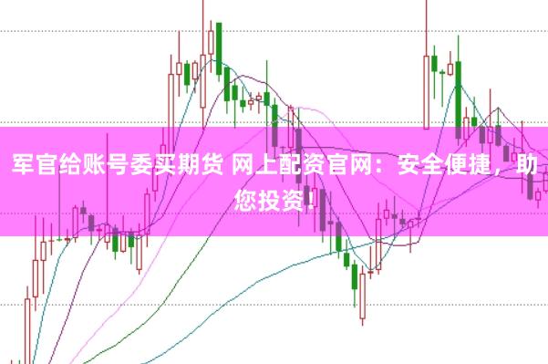 军官给账号委买期货 网上配资官网：安全便捷，助您投资！