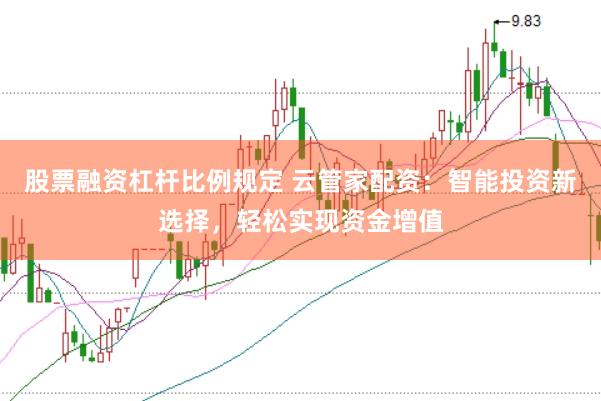 股票融资杠杆比例规定 云管家配资：智能投资新选择，轻松实现资金增值