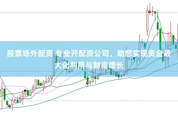 股票场外配资 专业开配资公司，助您实现资金最大化利用与财富增长