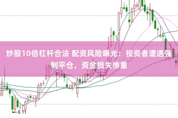 炒股10倍杠杆合法 配资风险曝光：投资者遭遇强制平仓，资金损失惨重