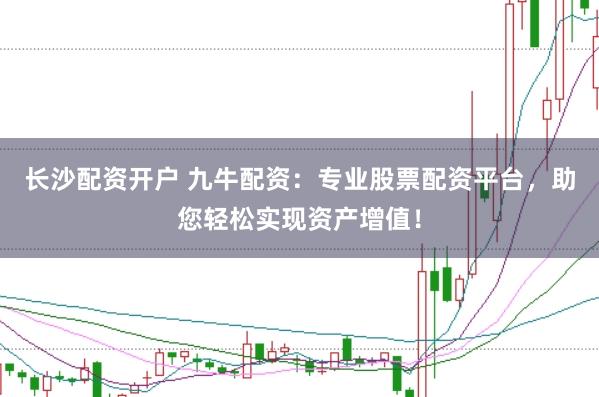 长沙配资开户 九牛配资：专业股票配资平台，助您轻松实现资产增值！