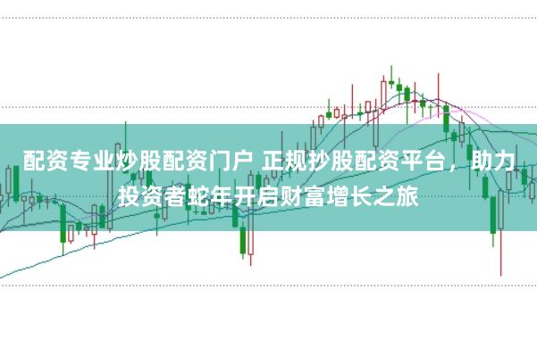 配资专业炒股配资门户 正规抄股配资平台，助力投资者蛇年开启财富增长之旅