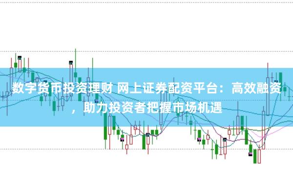 数字货币投资理财 网上证券配资平台：高效融资，助力投资者把握市场机遇