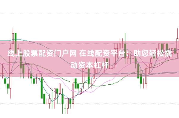 线上股票配资门户网 在线配资平台：助您轻松撬动资本杠杆