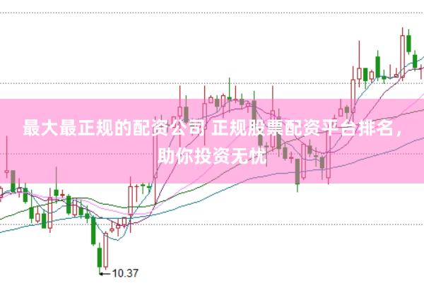 最大最正规的配资公司 正规股票配资平台排名，助你投资无忧