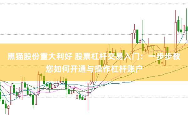 黑猫股份重大利好 股票杠杆交易入门：一步步教您如何开通与操作杠杆账户