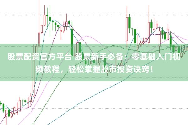 股票配资官方平台 股票新手必备：零基础入门视频教程，轻松掌握股市投资诀窍！