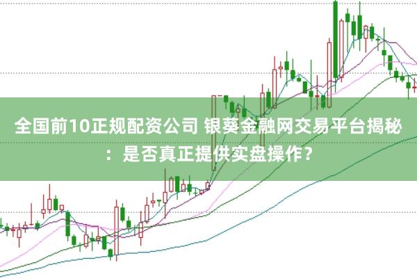 全国前10正规配资公司 银葵金融网交易平台揭秘：是否真正提供实盘操作？