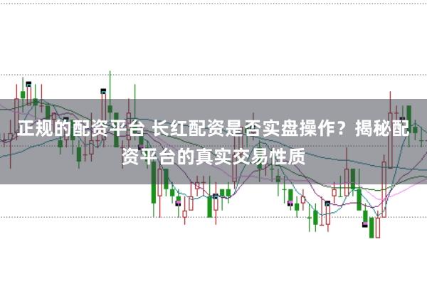 正规的配资平台 长红配资是否实盘操作？揭秘配资平台的真实交易性质
