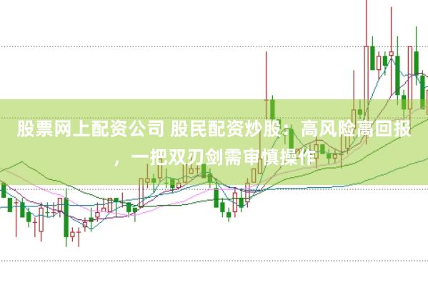 股票网上配资公司 股民配资炒股：高风险高回报，一把双刃剑需审慎操作