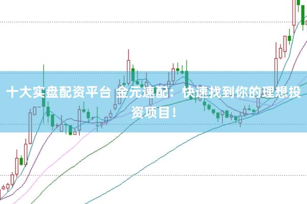 十大实盘配资平台 金元速配：快速找到你的理想投资项目！