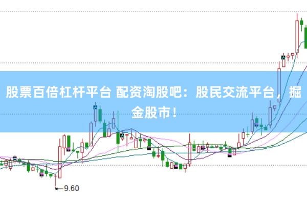 股票百倍杠杆平台 配资淘股吧：股民交流平台，掘金股市！