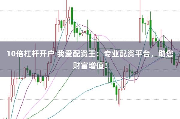 10倍杠杆开户 我爱配资王：专业配资平台，助您财富增值！