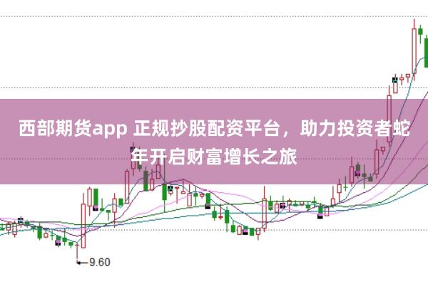 西部期货app 正规抄股配资平台，助力投资者蛇年开启财富增长之旅