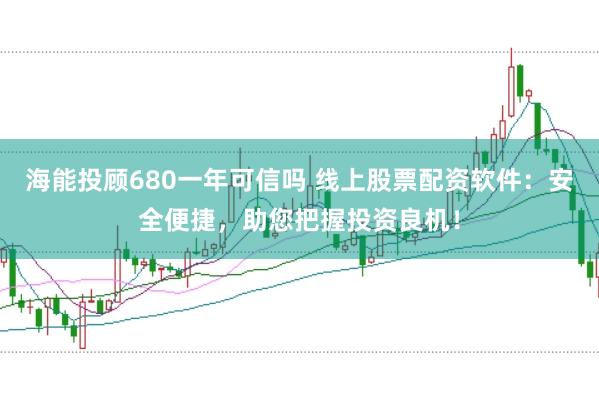 海能投顾680一年可信吗 线上股票配资软件：安全便捷，助您把握投资良机！
