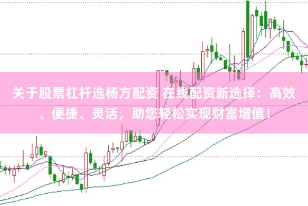 关于股票杠杆选杨方配资 在线配资新选择：高效、便捷、灵活，助您轻松实现财富增值！