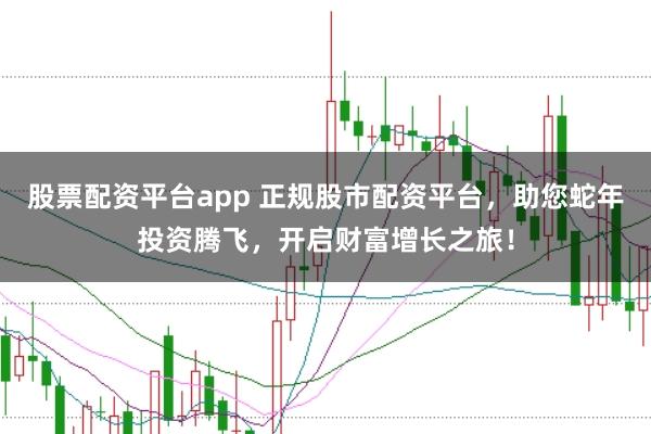 股票配资平台app 正规股市配资平台，助您蛇年投资腾飞，开启财富增长之旅！