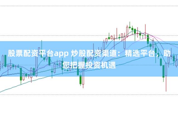 股票配资平台app 炒股配资渠道：精选平台，助您把握投资机遇