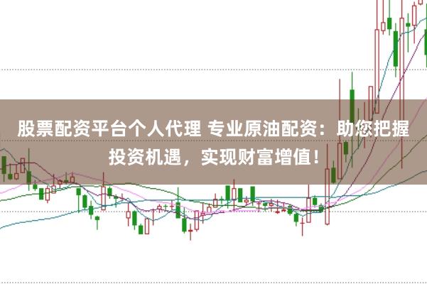 股票配资平台个人代理 专业原油配资：助您把握投资机遇，实现财富增值！