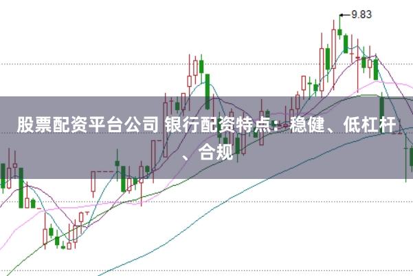 股票配资平台公司 银行配资特点：稳健、低杠杆、合规