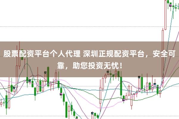 股票配资平台个人代理 深圳正规配资平台，安全可靠，助您投资无忧！