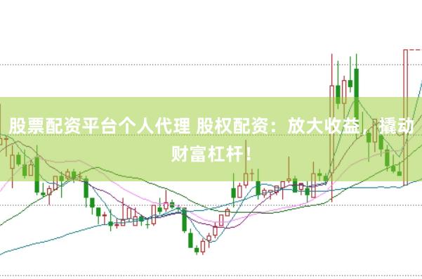 股票配资平台个人代理 股权配资：放大收益，撬动财富杠杆！