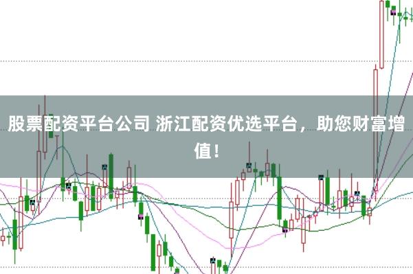 股票配资平台公司 浙江配资优选平台，助您财富增值！