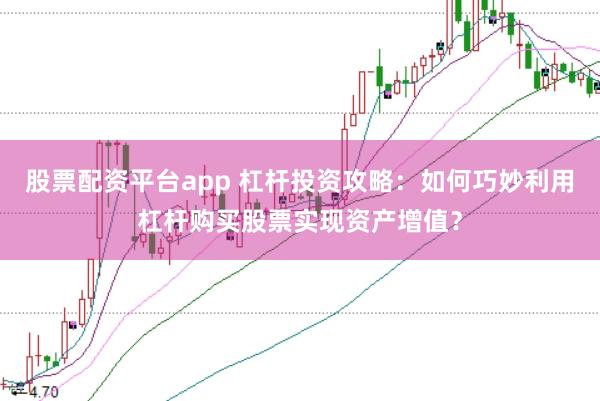 股票配资平台app 杠杆投资攻略：如何巧妙利用杠杆购买股票实现资产增值？
