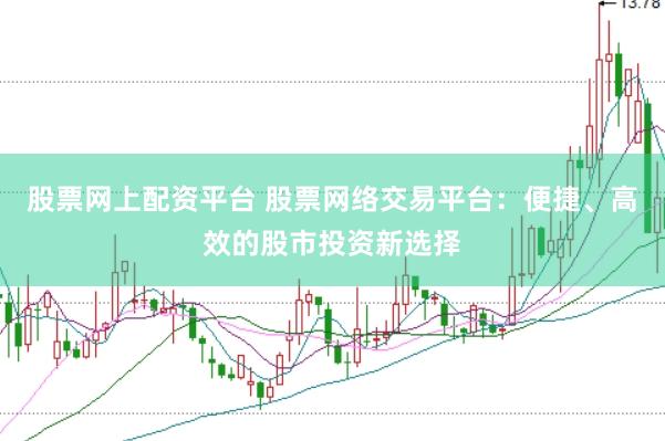 股票网上配资平台 股票网络交易平台：便捷、高效的股市投资新选择