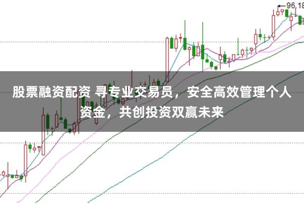 股票融资配资 寻专业交易员，安全高效管理个人资金，共创投资双赢未来