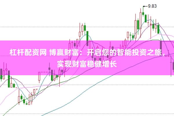 杠杆配资网 博赢财富：开启您的智能投资之旅，实现财富稳健增长