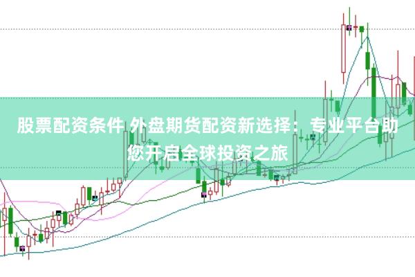 股票配资条件 外盘期货配资新选择：专业平台助您开启全球投资之旅