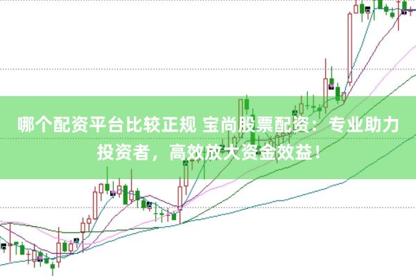哪个配资平台比较正规 宝尚股票配资：专业助力投资者，高效放大资金效益！