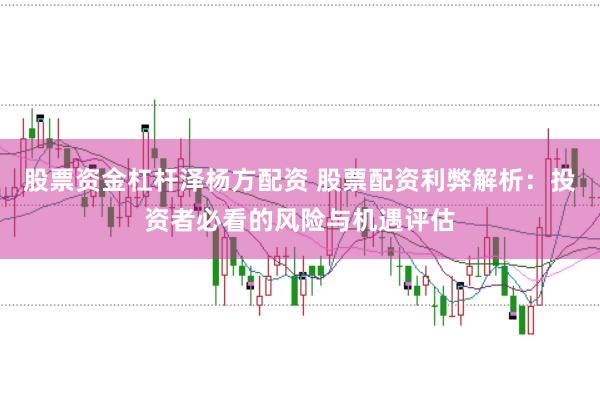 股票资金杠杆泽杨方配资 股票配资利弊解析：投资者必看的风险与机遇评估
