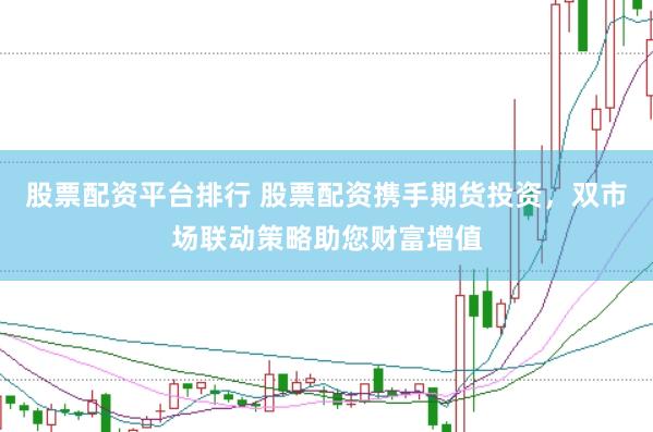 股票配资平台排行 股票配资携手期货投资，双市场联动策略助您财富增值