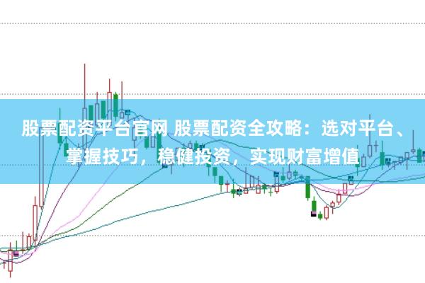 股票配资平台官网 股票配资全攻略：选对平台、掌握技巧，稳健投资，实现财富增值
