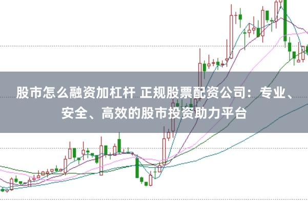 股市怎么融资加杠杆 正规股票配资公司：专业、安全、高效的股市投资助力平台