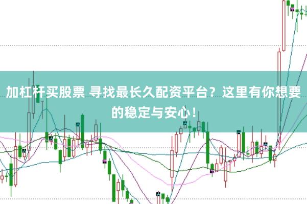 加杠杆买股票 寻找最长久配资平台？这里有你想要的稳定与安心！
