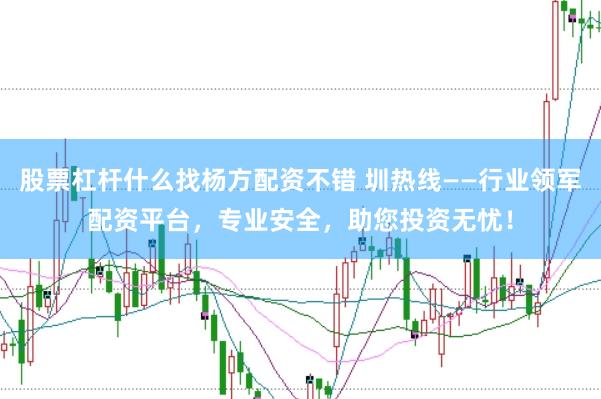 股票杠杆什么找杨方配资不错 圳热线——行业领军配资平台，专业安全，助您投资无忧！