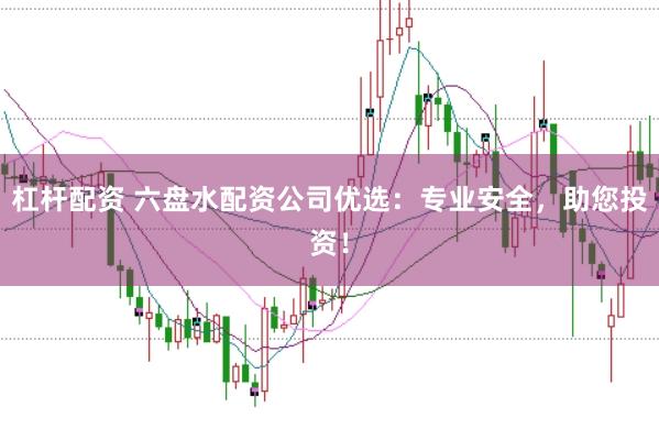 杠杆配资 六盘水配资公司优选：专业安全，助您投资！