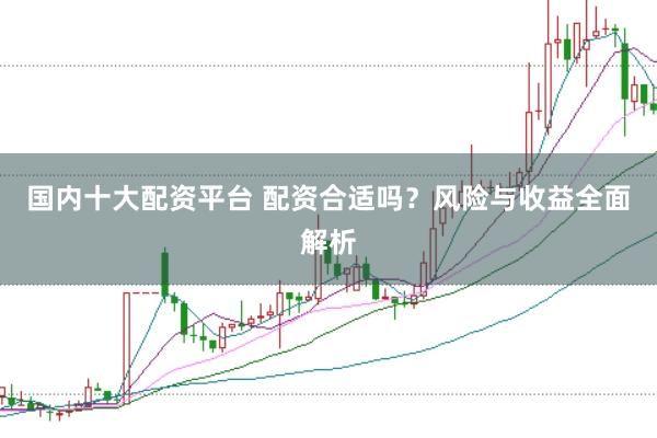 国内十大配资平台 配资合适吗？风险与收益全面解析
