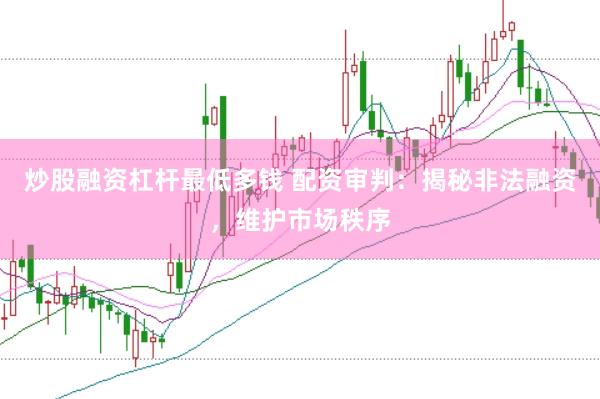 炒股融资杠杆最低多钱 配资审判：揭秘非法融资，维护市场秩序