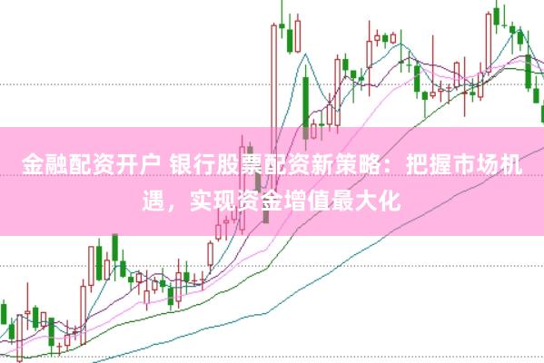 金融配资开户 银行股票配资新策略：把握市场机遇，实现资金增值最大化