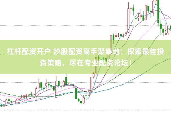 杠杆配资开户 炒股配资高手聚集地：探索最佳投资策略，尽在专业配资论坛！