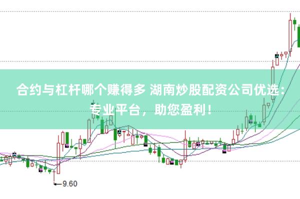 合约与杠杆哪个赚得多 湖南炒股配资公司优选：专业平台，助您盈利！