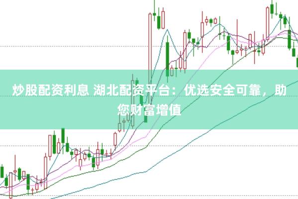 炒股配资利息 湖北配资平台：优选安全可靠，助您财富增值