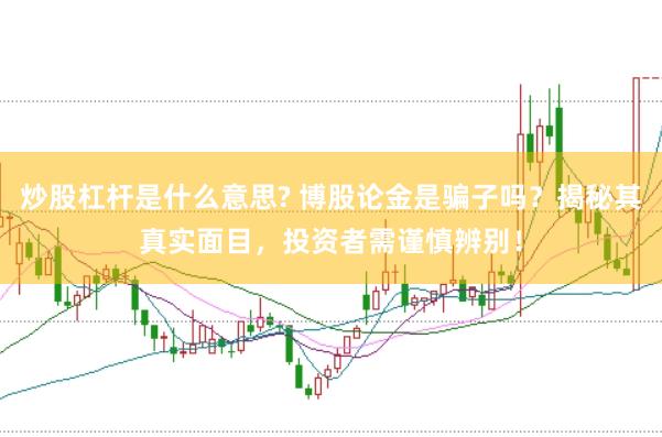 炒股杠杆是什么意思? 博股论金是骗子吗？揭秘其真实面目，投资者需谨慎辨别！